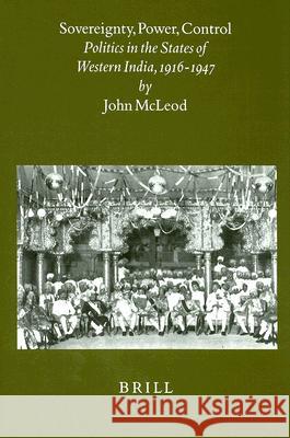Sovereignty, Power, Control: Politics in the State of Western India, 1916-1947 John McLeod 9789004113435