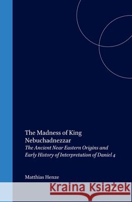 The Madness of King Nebuchadnezzar: The Ancient Near Eastern Origins and Early History of Interpretation of Daniel 4 Henze, Matthias 9789004114210