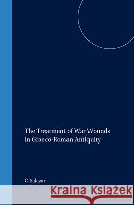 The Treatment of War Wounds in Graeco-Roman Antiquity: Christine F. Salazar C. F. Salazar 9789004114791 Brill Academic Publishers