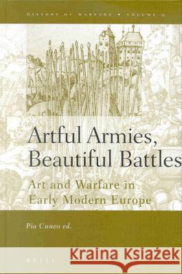 Artful Armies, Beautiful Battles: Art and Warfare in the Early Modern Europe Pia F. Cuneo P. F. Cuneo 9789004115880 Brill Academic Publishers