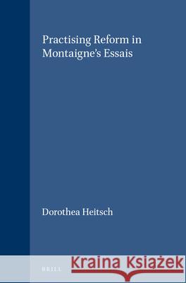 Practising Reform in Montaigne's Essais Dorothea B. Heitsch D. Heitsch 9789004116306 Brill Academic Publishers