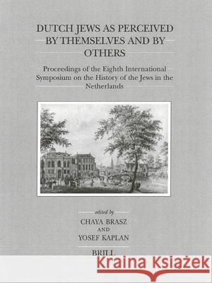 Dutch Jews as Perceived by Themselves and by Others: Proceedings of the Eighth International Symposium on the History of the Jews in the Netherlands Chaya Brasz Yosef Kaplan 9789004117051