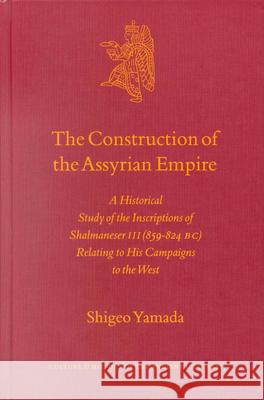 The Construction of the Assyrian Empire: A Historical Study of the Inscriptions of Shalmaneser III (859-824 B.C.) Relating to His Campaigns to the Wes Shigeo Yamada S. Yamada 9789004117723 Brill Academic Publishers