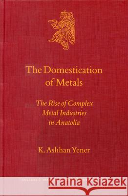 The Domestication of Metals: The Rise of Complex Metal Industries in Anatolia Yener 9789004118645