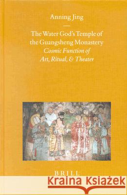 The Water God's Temple of the Guangsheng Monastery: Cosmic Function of Art, Ritual, and Theater Anning Jing 9789004119253 Brill Academic Publishers