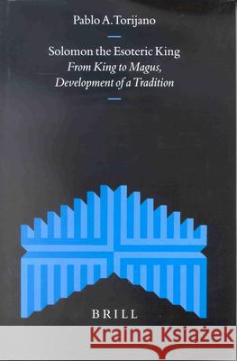 Solomon the Esoteric King: From King to Magus, Development of a Tradition Pablo A. Torijano P. a. Torijan 9789004119413 Brill Academic Publishers
