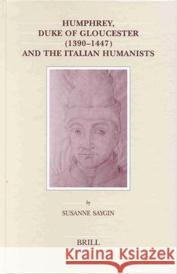 Humphrey, Duke of Gloucester (1390-1447) and the Italian Humanists Susanne Saygin 9789004120150 Brill Academic Publishers