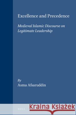 Excellence and Precedence: Medieval Islamic Discourse on Legitimate Leadership Asma Afsaruddin A. Afsaruddin 9789004120433 Brill Academic Publishers