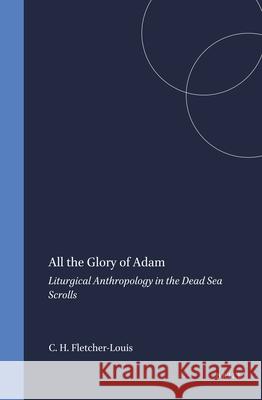 All the Glory of Adam: Liturgical Anthropology in the Dead Sea Scrolls Crispin H. T. Fletcher-Louis 9789004123267 Brill Academic Publishers