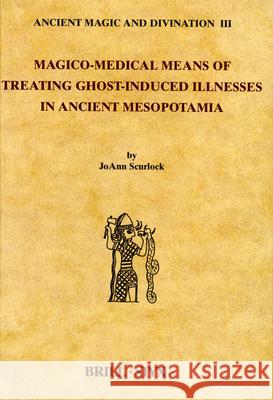 Magico-Medical Means of Treating Ghost-Induced Illnesses in Ancient Mesopotamia Joann Scurlock 9789004123977 Brill Academic Publishers