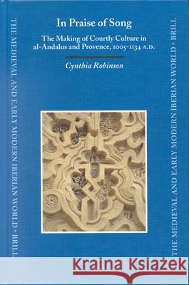 In Praise of Song: The Making of Courtly Culture in Al-Andalus and Provence, 1005-1134 A.D. Cynthia Robinson 9789004124530