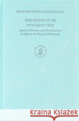 The Image of an Ottoman City: Imperial Architecture and Urban Experience in Aleppo in the 16th and 17th Centuries Watenpaugh 9789004124547 0