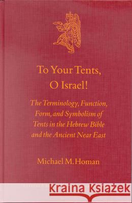 To Your Tents, O Israel!: The Terminology, Function, Form, and Symbolism of Tents in the Hebrew Bible and the Ancient Near East Michael M. Homan M. M. Homan 9789004126060 Brill Academic Publishers