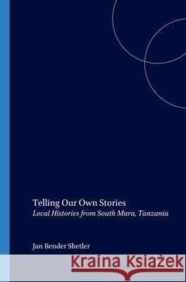 Telling Our Own Stories: Local Histories from South Mara, Tanzania Shetler 9789004126251