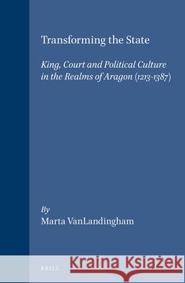 Transforming the State: King, Court and Political Culture in the Realms of Aragon (1213-1387) Marta Vanlandingham M. Vanlandingham 9789004127432 Brill Academic Publishers