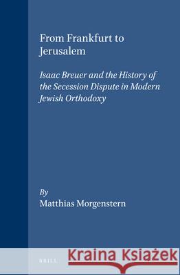From Frankfurt to Jerusalem: Isaac Breuer and the History of the Secession Dispute in Modern Jewish Orthodoxy Morgenstern 9789004128385