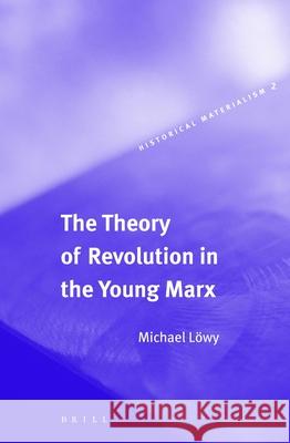 The Theory of Revolution in the Young Marx Lowy 9789004129016 0