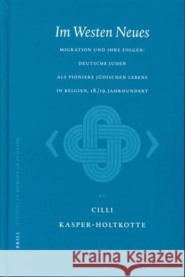 Im Westen Neues: Migration Und Ihre Folgen: Deutsche Juden ALS Pioniere Jüdischen Lebens in Belgien, 18./19. Jahrhundert Kasper-Holtkotte 9789004131095