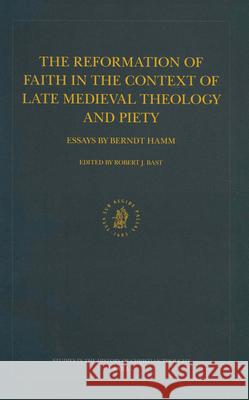 The Reformation of Faith in the Context of Late Medieval Theology and Piety: Essays by Berndt Hamm Robert J Bast 9789004131910