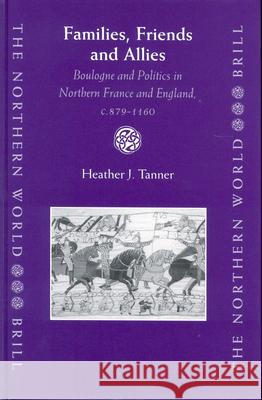Families, Friends and Allies: Boulogne and Politics in Northern France and England, C.879-1160 Heather J. Tanner 9789004132436 Brill Academic Publishers