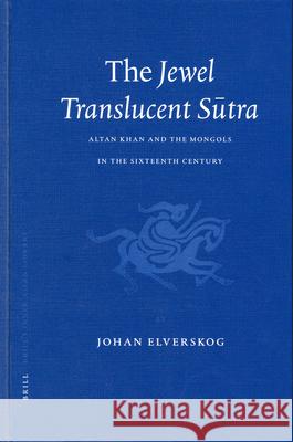 The Jewel Translucent Sūtra: Altan Khan and the Mongols in the Sixteenth Century Elverskog 9789004132610 Brill Academic Publishers
