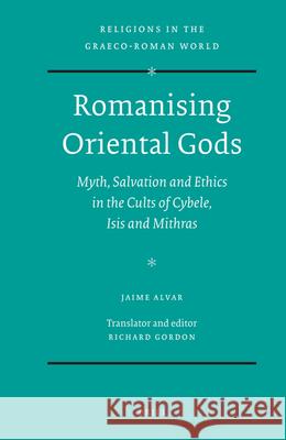 Romanising Oriental Gods: Myth, Salvation and Ethics in the Cults of Cybele, Isis and Mithras J. Alva Richard Gordon 9789004132931