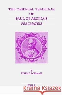 The Oriental Tradition of Paul of Aegina's Pragmateia Peter E. Pormann P. E. Pormann 9789004137578 Brill Academic Publishers