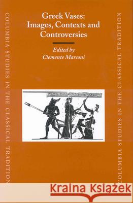 Greek Vases: Images, Contexts and Controversies: Proceedings of the Conference Sponsored by the Center for the Ancient Mediterranean at Columbia Unive C. Marconi Columbia University Press 9789004138025