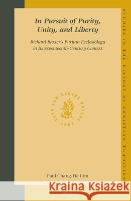 In Pursuit of Purity, Unity, and Liberty: Richard Baxter's Puritan Ecclesiology in Its Seventeenth-Century Context Paul Chang-Ha Lim C. H. Lim 9789004138124