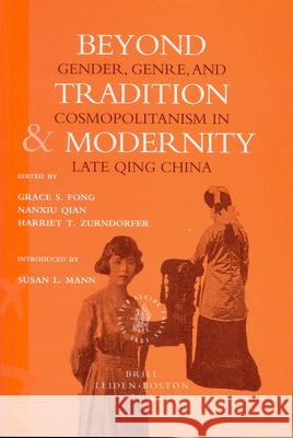 Beyond Tradition and Modernity: Gender, Genre, and Cosmopolitanism in Late Qing China Grace Fong, Nanxiu Qian, Harriet Zurndorfer 9789004138940