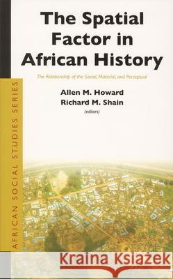 The Spatial Factor in African History: The Relationship of the Social, Material, and Perceptual Allen Marvin Howard, Richard Matthew Shain 9789004139138
