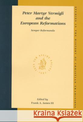Peter Martyr Vermigli and the European Reformations: Semper Reformanda F. a. III James Frank A. James 9789004139145 Brill Academic Publishers