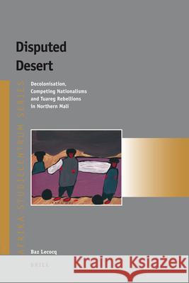 Disputed Desert: Decolonization, Competing Nationalisms and Tuareg Rebellions in Mali Baz Lecocq 9789004139831 Brill