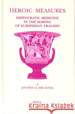 Heroic Measures: Hippocratic Medicine in the Making of Euripidean Tragedy Kosak, Jennifer 9789004139930 Brill Academic Publishers