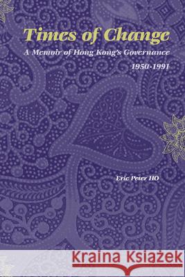 Times of Change: A Memoir of Hong Kong's Governance 1950-1991 Eric Peter Ho 9789004140479 Brill Academic Publishers