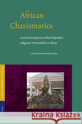 African Charismatics: Current Developments Within Independent Indigenous Pentecostalism in Ghana J. Kwabena Asamoah-Gyadu 9789004140899