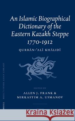An Islamic Biographical Dictionary of the Eastern Kazakh Steppe: 1770-1912 Qurban'ali Khalidi Allen J. Frank Mirkasyim A. Usmanov 9789004141278 Brill Academic Publishers