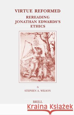 Virtue Reformed: Rereading Jonathan Edwards's Ethics S. A. Wilson Stephen A. Wilson 9789004143005 Brill Academic Publishers