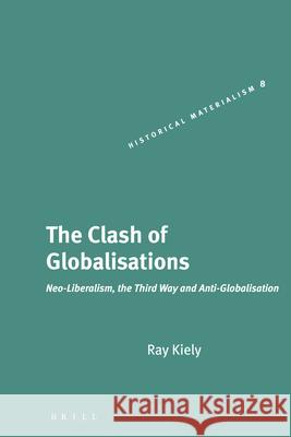 The Clash of Globalisations: Neo-Liberalism, the Third Way and Anti-Globalisation Ray Kiely 9789004143180 Brill Academic Publishers