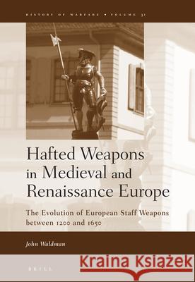Hafted Weapons in Medieval and Renaissance Europe: The Evolution of European Staff Weapons Between 1200 and 1650 John Waldman 9789004144095