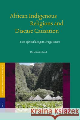 African Indigenous Religions and Disease Causation: From Spiritual Beings to Living Humans David Westerlund 9789004144330 Brill Academic Publishers