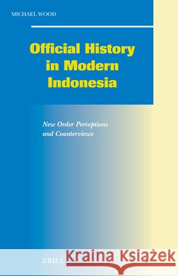 Official History in Modern Indonesia: New Order Perceptions and Counterviews Michael Wood 9789004144781 Brill Academic Publishers