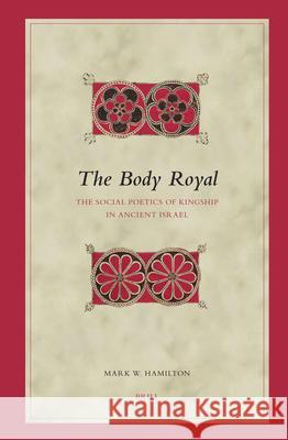 The Body Royal: The Social Poetics of Kingship in Ancient Israel Mark W. Hamilton Hamilton                                 M. W. Hamilton 9789004145412 Brill Academic Publishers