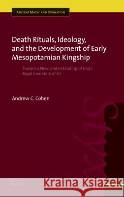 Death Rituals, Ideology, and the Development of Early Mesopotamian Kingship: Toward a New Understanding of Iraq's Royal Cemetery of Ur Andrew C. Cohen A. Cohen 9789004146358