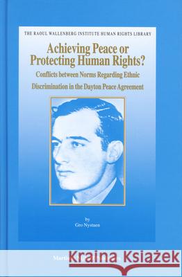 Achieving Peace or Protecting Human Rights?: Conflicts Between Norms Regarding Ethnic Discrimination in the Dayton Peace Agreement Gro Nystuen G. Nystuen 9789004146525 Brill Academic Publishers