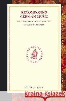 Recomposing German Music: Politics and Musical Tradition in Cold War Berlin Elizabeth Janik E. Janik 9789004146617 Brill Academic Publishers