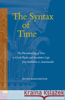 The Syntax of Time: The Phenomenology of Time in Greek Physics and Speculative Logic from Iamblichus to Anaximander Peter Manchester 9789004147126