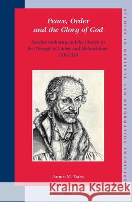 Peace, Order and the Glory of God: Secular Authority and the Church in the Thought of Luther and Melanchthon, 1518-1559 James M. Estes 9789004147164