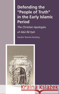 Defending the People of Truth in the Early Islamic Period: The Christian Apologies of Abū Rā'iṭah Keating 9789004148017