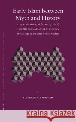 Early Islam between Myth and History: Al-Ḥasan al-Baṣrī (d. 110H/728CE) and the Formation of His Legacy in Classical Islamic Scholarship Suleiman Mourad 9789004148291